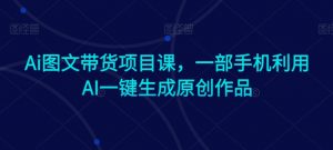 Ai图文带货项目课,一部手机利用AI一键生成原创作品-第一资源库