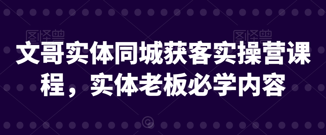 文哥实体同城获客实操营课程,实体老板必学内容-第一资源库
