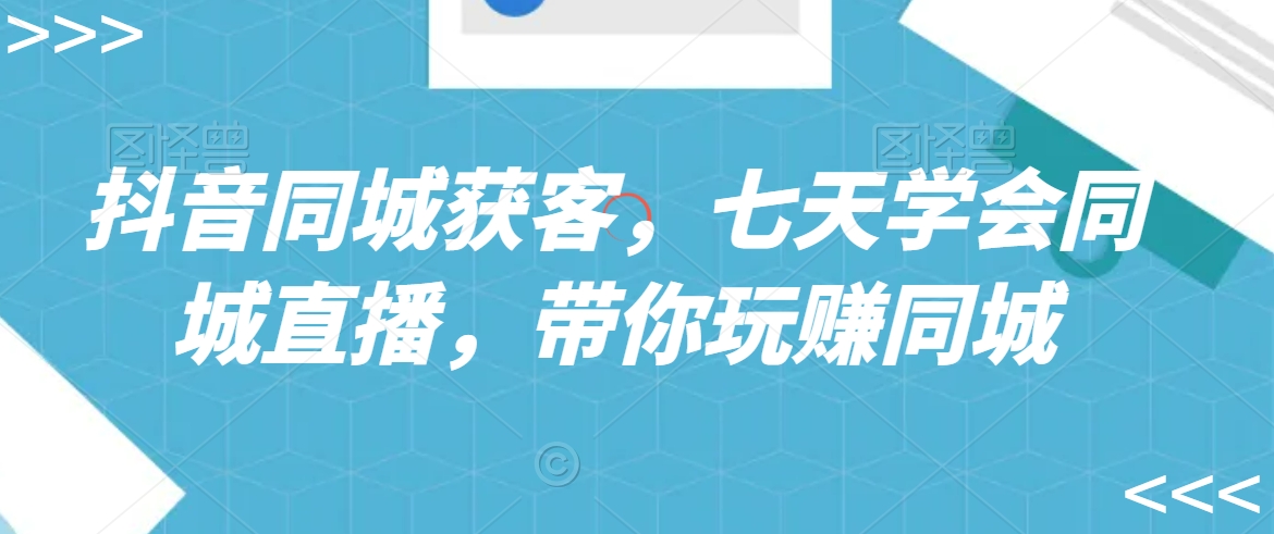 抖音同城获客,七天学会同城直播,带你玩赚同城-第一资源库