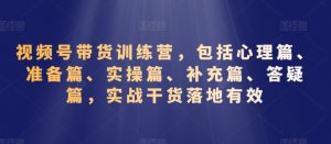 视频号带货训练营,包括心理篇、准备篇、实操篇、补充篇、答疑篇,实战干货落地有效-第一资源库