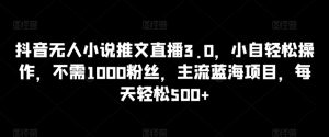 抖音无人小说推文直播3.0,小自轻松操作,不需1000粉丝,主流蓝海项目,每天轻松500+【揭秘】-第一资源库