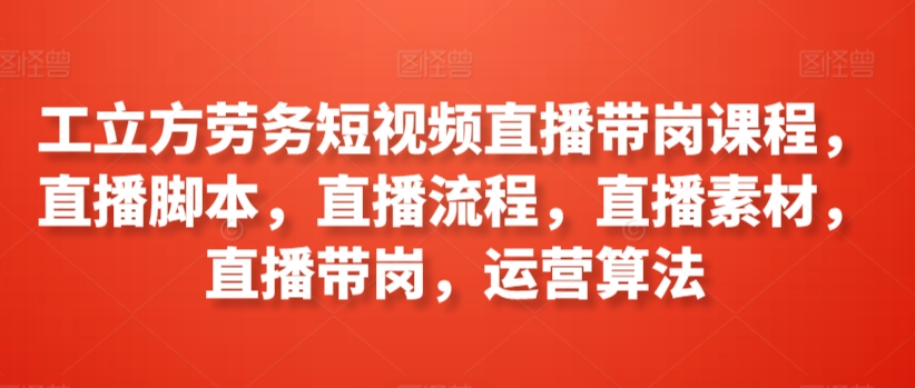 工立方劳务短视频直播带岗课程,直播脚本,直播流程,直播素材,直播带岗,运营算法-第一资源库