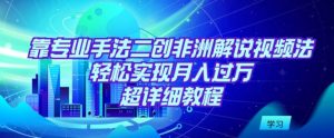靠专业手法二创非洲解说视频玩法,轻松实现月入过万,超详细教程【揭秘】-第一资源库
