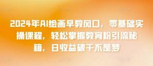2024年AI绘画早教风口,零基础实操课程,轻松掌握教育粉引流秘籍,日收益破千不是梦【揭秘】-第一资源库