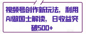 视频号创作新玩法,利用AI做国士解读,日收益突破500+【揭秘】-第一资源库