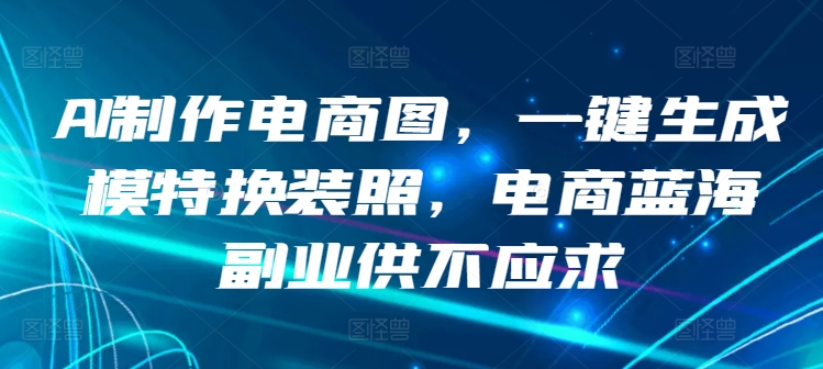AI制作电商图,一键生成模特换装照,电商蓝海副业供不应求【揭秘】-第一资源库