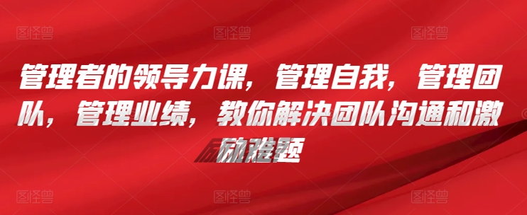 管理者的领导力课，​管理自我，管理团队，管理业绩，​教你解决团队沟通和激励难题-第一资源库