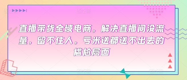 直播带货全域电商,解决直播间没流量,留不住人,亏米送都送不出去的尴尬局面-第一资源库