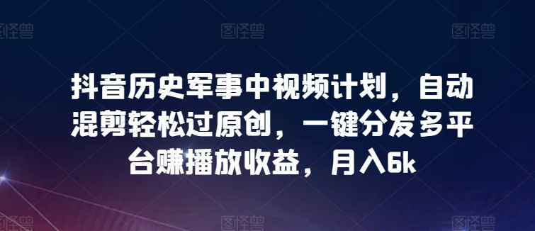 抖音历史军事中视频计划,自动混剪轻松过原创,一键分发多平台赚播放收益,月入6k【揭秘】-第一资源库