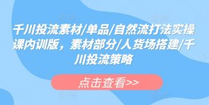 千川投流素材/单品/自然流打法实操课内训版，素材部分/人货场搭建/千川投流策略-第一资源库