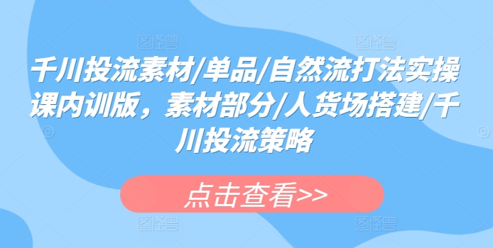 千川投流素材/单品/自然流打法实操课内训版,素材部分/人货场搭建/千川投流策略-第一资源库