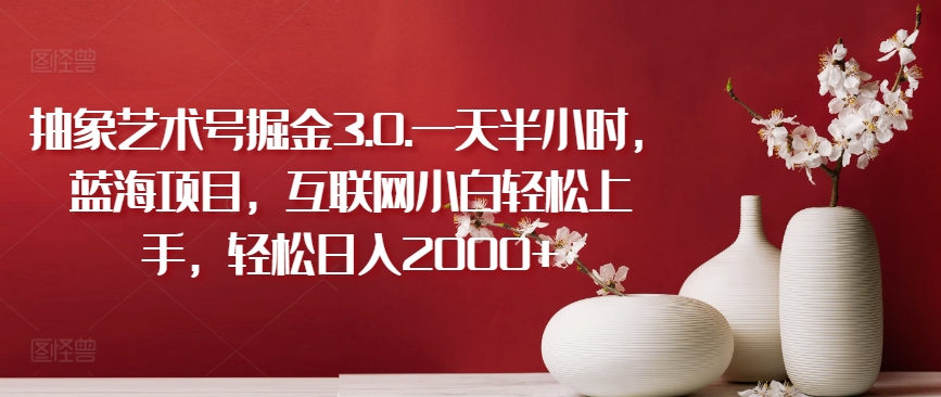 抽象艺术号掘金3.0.一天半小时,蓝海项目,互联网小白轻松上手,轻松日入2000+【揭秘】-第一资源库