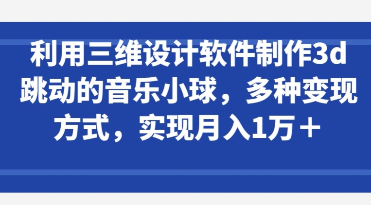 利用三维设计软件制作3d跳动的音乐小球,多种变现方式,实现月入1万+【揭秘】-第一资源库
