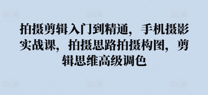 拍摄剪辑入门到精通,手机摄影实战课,拍摄思路拍摄构图,剪辑思维高级调色-第一资源库