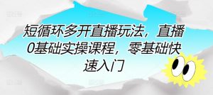 短循环多开直播玩法,直播0基础实操课程,零基础快速入门-第一资源库