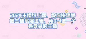 2024主播线上课,教你快速掌握主播底层逻辑,从0-1做一个会卖货的主播-第一资源库