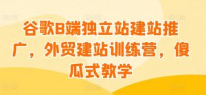 谷歌B端独立站建站推广，外贸建站训练营，傻瓜式教学-第一资源库