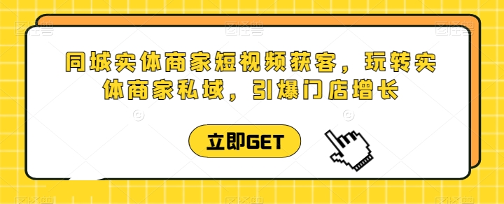 同城实体商家短视频获客直播课,玩转实体商家私域,引爆门店增长-第一资源库