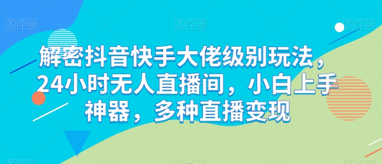 解密抖音快手大佬级别玩法,24小时无人直播间,小白上手神器,多种直播变现【揭秘】-第一资源库