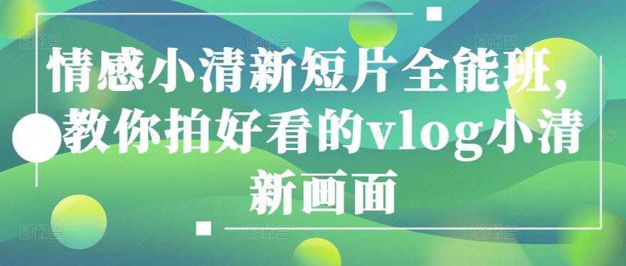 情感小清新短片全能班,教你拍好看的vlog小清新画面-第一资源库