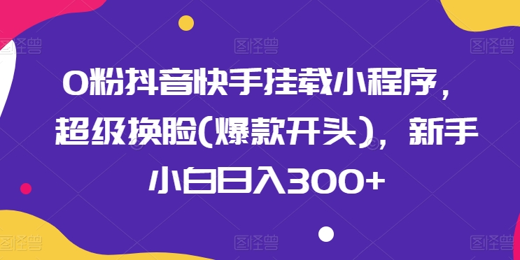 0粉抖音快手挂载小程序,超级换脸(爆款开头),新手小白日入300+【揭秘】-第一资源库