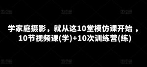 学家庭摄影，就从这10堂模仿课开始 ，10节视频课(学)+10次训练营(练)-第一资源库