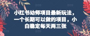 小红书幼师项目最新玩法,一个长期可以做的项目,小白稳定每天两三张-第一资源库