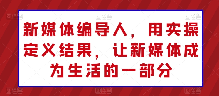 新媒体编导人,用实操定义结果,让新媒体成为生活的一部分-第一资源库