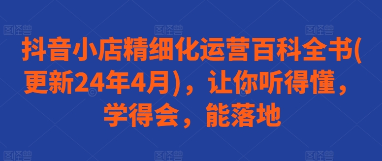 抖音小店精细化运营百科全书(更新24年4月),让你听得懂,学得会,能落地-第一资源库