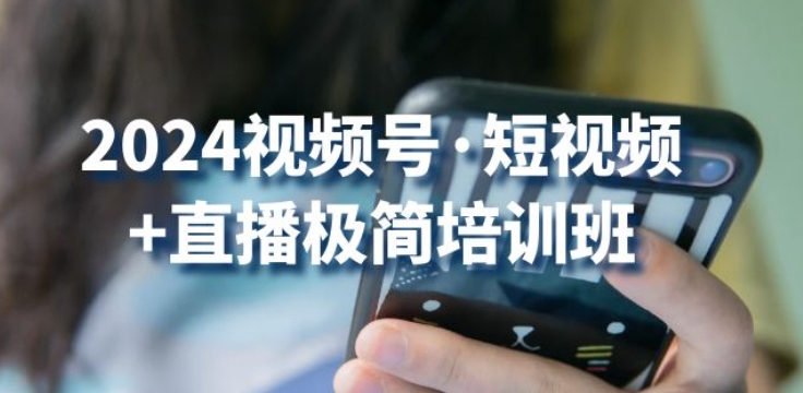 2024视频号·短视频+直播极简培训班:抓住视频号风口,流量红利-第一资源库
