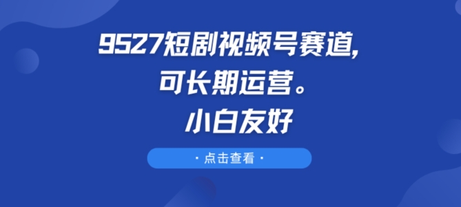 9527短剧视频号赛道,可长期运营,小白友好【揭秘】-第一资源库