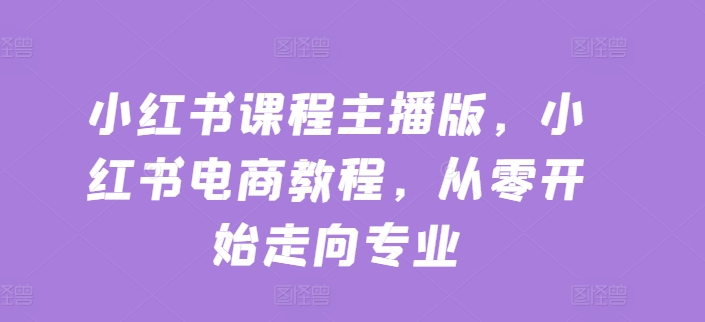 小红书课程主播版,小红书电商教程,从零开始走向专业-第一资源库