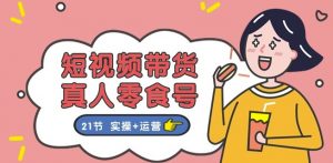短视频带货&真人零食号:更全面的零食带货教程:21节 实操+运营-第一资源库