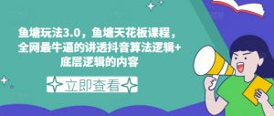 鱼塘玩法3.0,鱼塘天花板课程,全网最牛逼的讲透抖音算法逻辑+底层逻辑的内容-第一资源库