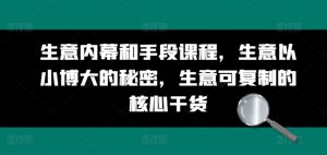 生意内幕和手段课程，生意以小博大的秘密，生意可复制的核心干货-第一资源库