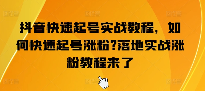 抖音快速起号实战教程,如何快速起号涨粉?落地实战涨粉教程来了-第一资源库