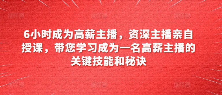 6小时成为高薪主播，资深主播亲自授课，带您学习成为一名高薪主播的关键技能和秘诀-第一资源库
