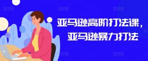亚马逊高阶打法课,亚马逊暴力打法-第一资源库
