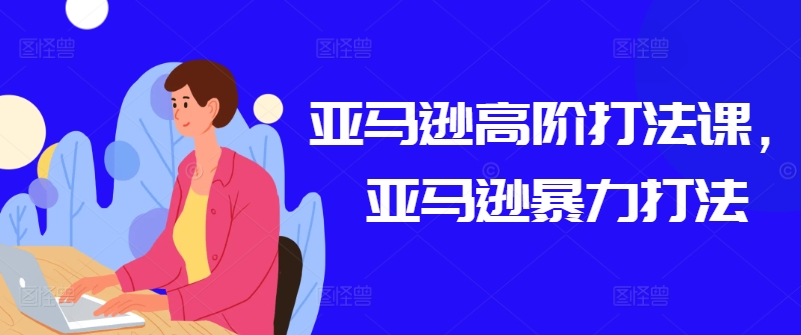 亚马逊高阶打法课,亚马逊暴力打法-第一资源库