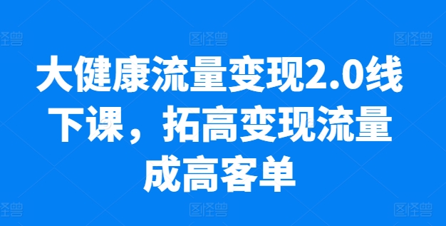 大健康流量变现2.0线下课,拓高变现流量成高客单,业绩10倍增长,低粉高变现,只讲落地实操-第一资源库