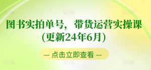 图书实拍单号,带货运营实操课(更新24年6月),0粉起号,老号转型,零基础入门+进阶-第一资源库
