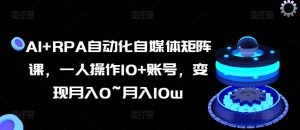 AI+RPA自动化自媒体矩阵课,一人操作10+账号,变现月入0~月入10w-第一资源库