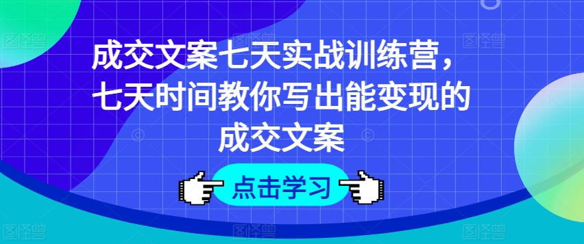 成交文案七天实战训练营,七天时间教你写出能变现的成交文案-第一资源库