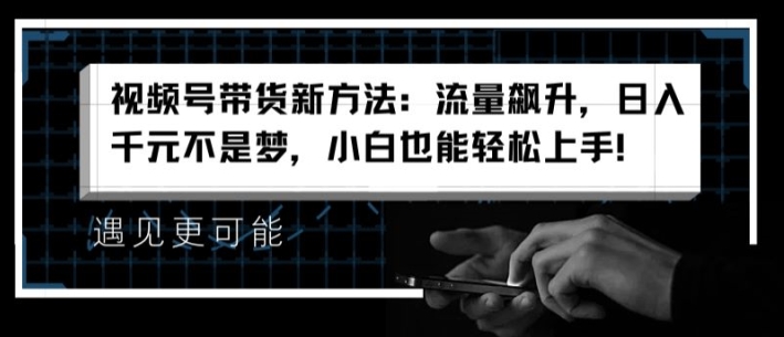 视频号带货新方法:流量飙升,日入千元不是梦,小白也能轻松上手【揭秘】-第一资源库