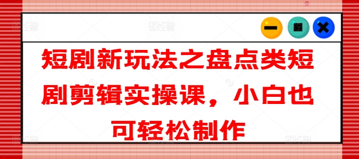 短剧新玩法之盘点类短剧剪辑实操课，小白也可轻松制作-第一资源库