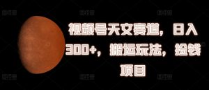视频号天文赛道,日入300+,搬运玩法,捡钱项目【揭秘】-第一资源库