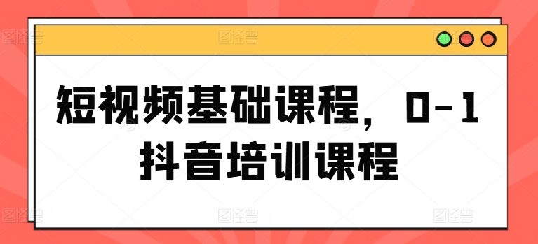 短视频基础课程，0-1抖音培训课程-第一资源库