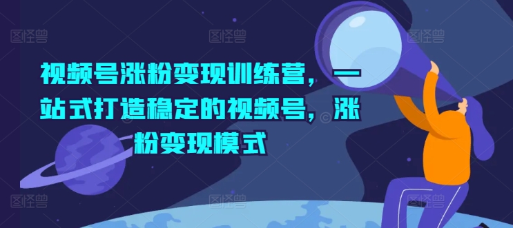 视频号涨粉变现训练营,一站式打造稳定的视频号,涨粉变现模式-第一资源库