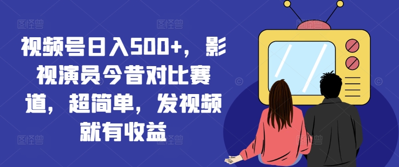 视频号日入500+,影视演员今昔对比赛道,超简单,发视频就有收益【揭秘】-第一资源库