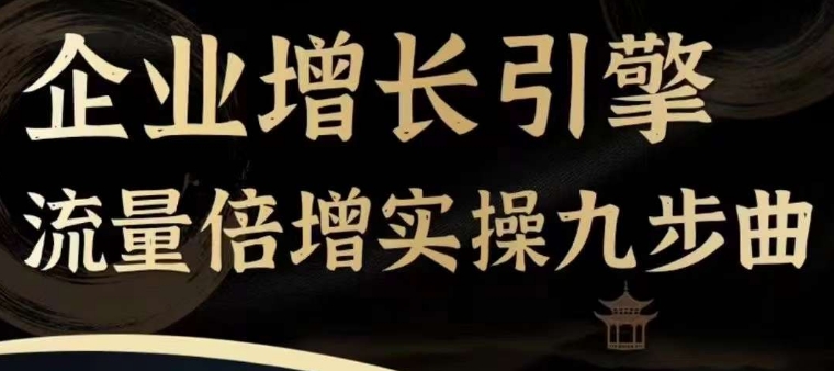 企业增长引擎流量倍增实操九步曲,一套课程帮你找到快速、简单、有效、可复制的获客+变现方式,-第一资源库